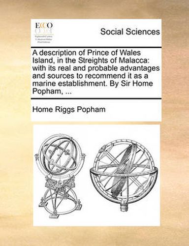 Cover image for A Description of Prince of Wales Island, in the Streights of Malacca: With Its Real and Probable Advantages and Sources to Recommend It as a Marine Establishment. by Sir Home Popham, ...