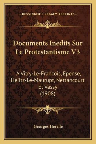 Cover image for Documents Inedits Sur Le Protestantisme V3: A Vitry-Le-Francois, Epense, Heiltz-Le-Maurupt, Nettancourt Et Vassy (1908)