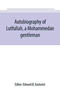 Cover image for Autobiography of Lutfullah, a Mohammedan gentleman: and his translations with his fellow-creatures: interspersed with remarks on the habits, customs, and character of the people with whom he had to deal