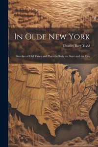 Cover image for In Olde New York; Sketches of old Times and Places in Both the State and the City