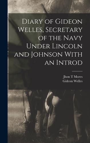 Diary of Gideon Welles, Secretary of the Navy Under Lincoln and Johnson With an Introd