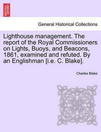 Cover image for Lighthouse Management. the Report of the Royal Commissioners on Lights, Buoys, and Beacons, 1861, Examined and Refuted. by an Englishman [I.E. C. Blake].