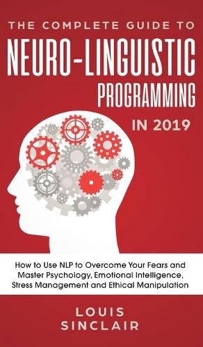 Cover image for The Complete Guide to Neuro-Linguistic Programming in 2019: How to Use NLP to Overcome Your Fears and Master Psychology, Emotional Intelligence, Stress Management and Ethical Manipulation