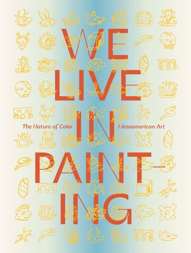 We Live in Painting: The Nature of Color in Mesoamerican Art