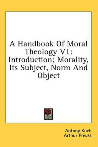 A Handbook of Moral Theology V1: Introduction; Morality, Its Subject, Norm and Object