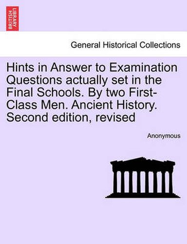 Cover image for Hints in Answer to Examination Questions Actually Set in the Final Schools. by Two First-Class Men. Ancient History. Second Edition, Revised