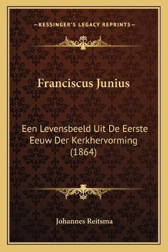 Cover image for Franciscus Junius: Een Levensbeeld Uit de Eerste Eeuw Der Kerkhervorming (1864)