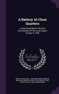 Cover image for A Battery at Close Quarters: A Paper Read Before the Ohio Commandery of the Loyal Legion, October 6, 1909