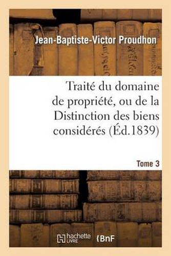 Traite Du Domaine de Propriete, Ou de la Distinction Des Biens Consideres. Tome 3: Principalement Par Rapport Au Domaine Prive