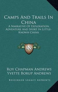 Cover image for Camps and Trails in China: A Narrative of Exploration, Adventure and Sport in Little-Known China