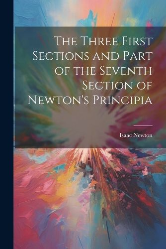 Cover image for The Three First Sections and Part of the Seventh Section of Newton's Principia