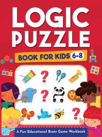 Cover image for Logic Puzzles for Kids Ages 6-8: A Fun Educational Brain Game Workbook for Kids With Answer Sheet: Brain Teasers, Math, Mazes, Logic Games, And More Fun Mind Activities - Great for Critical Thinking (Hours of Fun for Kids Ages 6, 7, 8)