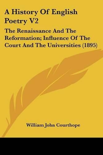 A History of English Poetry V2: The Renaissance and the Reformation; Influence of the Court and the Universities (1895)