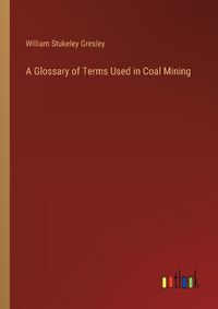 Cover image for A Glossary of Terms Used in Coal Mining