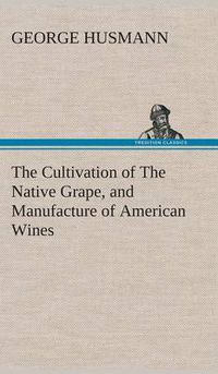 Cover image for The Cultivation of The Native Grape, and Manufacture of American Wines