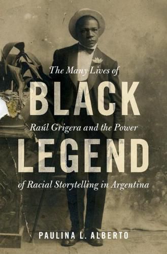 Cover image for Black Legend: The Many Lives of Raul Grigera and the Power of Racial Storytelling in Argentina