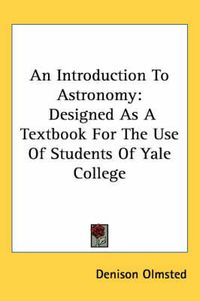 Cover image for An Introduction To Astronomy: Designed As A Textbook For The Use Of Students Of Yale College