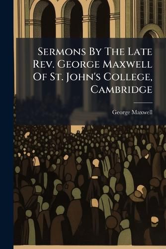 Cover image for Sermons By The Late Rev. George Maxwell Of St. John's College, Cambridge