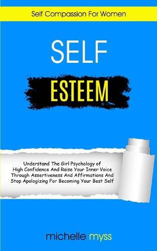 Cover image for Self Esteem: Learn The Girl Psychology of High Confidence To Raise Your Inner Voice Through Assertiveness And Affirmations And Stop Apologizing For Becoming Your Best Self (Self Compassion For Women)