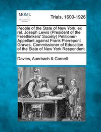 Cover image for People of the State of New York, Ex Rel. Joseph Lewis (President of the Freethinkers' Society) Petitioner-Appellant Against Frank Pierrepont Graves, Commissioner of Education of the State of New York Respondent