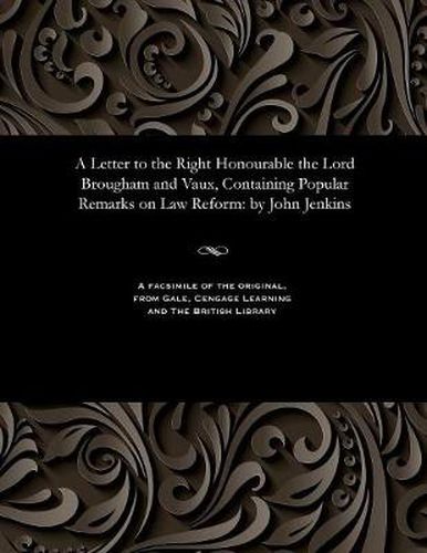 A Letter to the Right Honourable the Lord Brougham and Vaux, Containing Popular Remarks on Law Reform: By John Jenkins