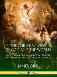 Cover image for The Christian View of God and the World: As Centring in the Incarnation, Being the First Series of Kerr Lectures on Creation