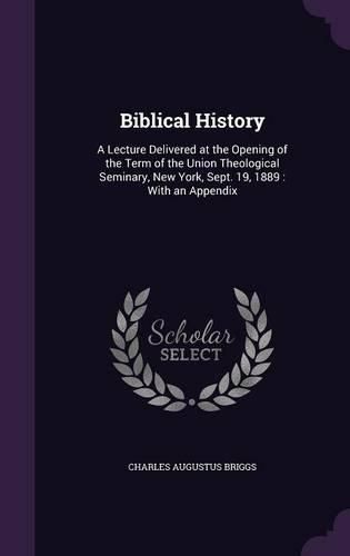 Cover image for Biblical History: A Lecture Delivered at the Opening of the Term of the Union Theological Seminary, New York, Sept. 19, 1889: With an Appendix
