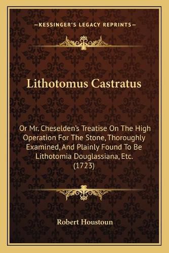 Lithotomus Castratus: Or Mr. Cheselden's Treatise on the High Operation for the Stone, Thoroughly Examined, and Plainly Found to Be Lithotomia Douglassiana, Etc. (1723)