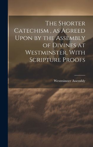 Cover image for The Shorter Catechism, as Agreed Upon by the Assembly of Divines at Westminster, With Scripture Proofs [microform]