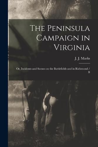 Cover image for The Peninsula Campaign in Virginia; or, Incidents and Scenes on the Battlefields and in Richmond / B