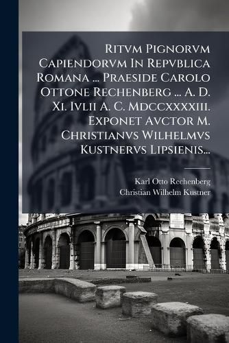 Cover image for Ritvm Pignorvm Capiendorvm In Repvblica Romana ... Praeside Carolo Ottone Rechenberg ... A. D. Xi. Ivlii A. C. Mdccxxxxiii. Exponet Avctor M. Christianvs Wilhelmvs Kustnervs Lipsienis...