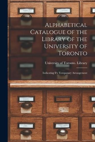 Cover image for Alphabetical Catalogue of the Library of the University of Toronto [microform]: Indicating It's Temporary Arrangement