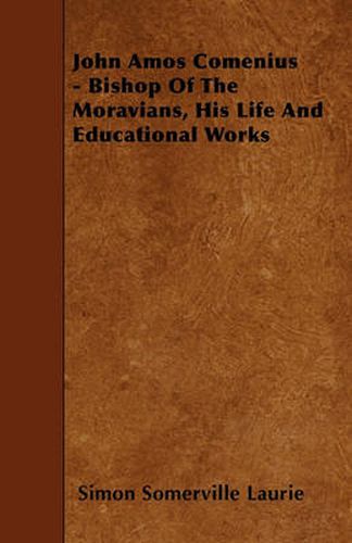 John Amos Comenius - Bishop Of The Moravians, His Life And Educational Works