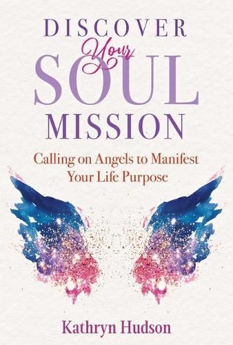 Discover Your Soul Mission: Calling on Angels to Manifest Your Life Purpose