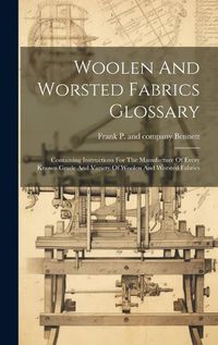 Cover image for Woolen And Worsted Fabrics Glossary; Containing Instructions For The Manufacture Of Every Known Grade And Variety Of Woolen And Worsted Fabrics