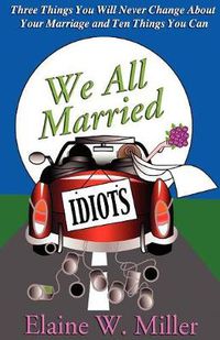 Cover image for We All Married Idiots: Three Things You Will Never Change about Your Marriage and Ten Things You Can