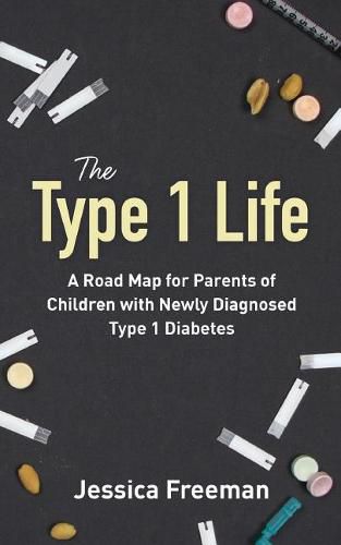 Cover image for The Type 1 Life: A Road Map for Parents of Children with Newly Diagnosed Type 1 Diabetes