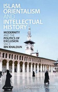 Cover image for Islam, Orientalism and Intellectual History: Modernity and the Politics of Exclusion Since Ibn Khaldun