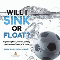 Cover image for Will I Sink or Float? Explaining Mass, Volume, Density and the Importance of SI Units Grade 6-8 Physical Science