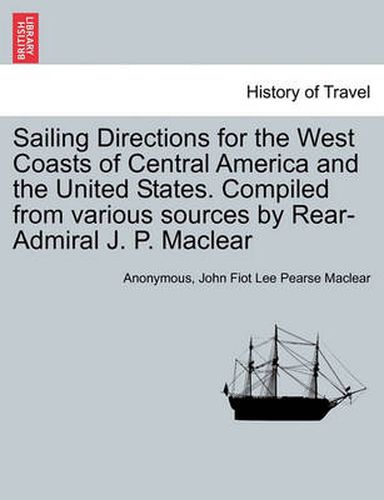 Cover image for Sailing Directions for the West Coasts of Central America and the United States. Compiled from various sources by Rear-Admiral J. P. Maclear