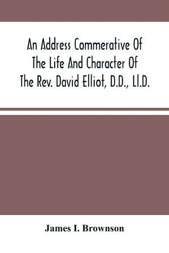 An Address Commerative Of The Life And Character Of The Rev. David Elliot, D.D., Ll.D.: Professor In The Western Theological Seminary At Allegheny, Penn.: Delivered In The First Presbyterian Church Of Allegheny, Wednesday Evening, April 22D, 1874.