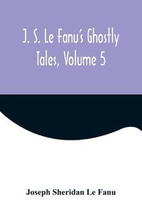 Cover image for J. S. Le Fanu's Ghostly Tales, Volume 5