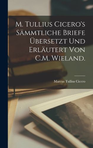 Cover image for M. Tullius Cicero's saemmtliche Briefe uebersetzt und erlaeutert von C.M. Wieland.