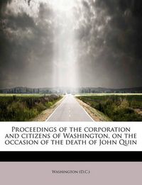 Cover image for Proceedings of the Corporation and Citizens of Washington, on the Occasion of the Death of John Quin