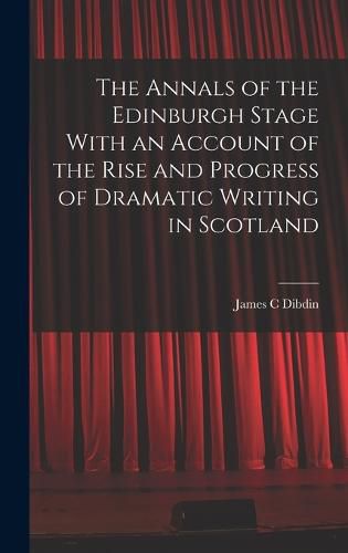 The Annals of the Edinburgh Stage With an Account of the Rise and Progress of Dramatic Writing in Scotland