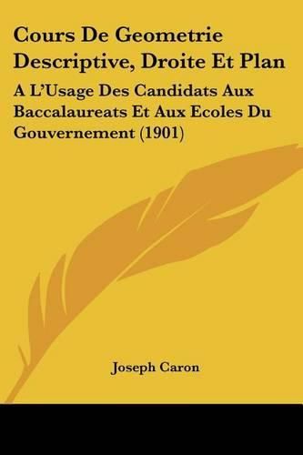 Cours de Geometrie Descriptive, Droite Et Plan: A L'Usage Des Candidats Aux Baccalaureats Et Aux Ecoles Du Gouvernement (1901)