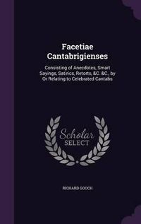 Cover image for Facetiae Cantabrigienses: Consisting of Anecdotes, Smart Sayings, Satirics, Retorts, &C. &C., by or Relating to Celebrated Cantabs