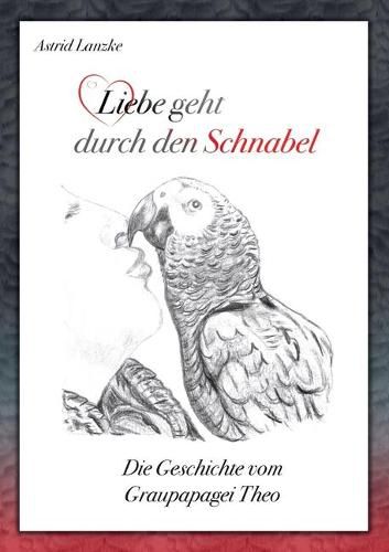 Cover image for Liebe geht durch den Schnabel: Die Geschichte vom Graupapagei Theo