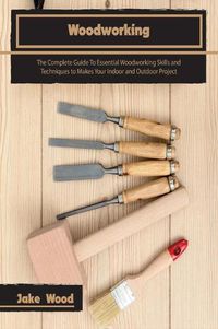 Cover image for Woodworking: The Complete Guide To Essential Woodworking Skills and Techniques to Makes Your Indoor and Outdoor Project