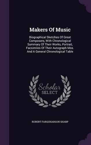 Cover image for Makers of Music: Biographical Sketches of Great Composers, with Chronological Summary of Their Works, Portrait, Facsimiles of Their Autograph Mss. and a General Chronological Table
